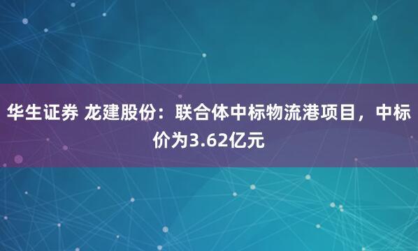 华生证券 龙建股份：联合体中标物流港项目，中标价为3.62亿元