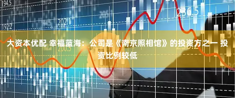 大资本优配 幸福蓝海：公司是《南京照相馆》的投资方之一 投资比例较低