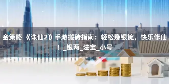 金策略 《诛仙2》手游搬砖指南：轻松赚银锭，快乐修仙！_银两_法宝_小号