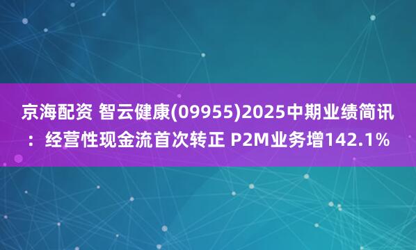 京海配资 智云健康(09955)2025中期业绩简讯：经营性现金流首次转正 P2M业务增142.1%