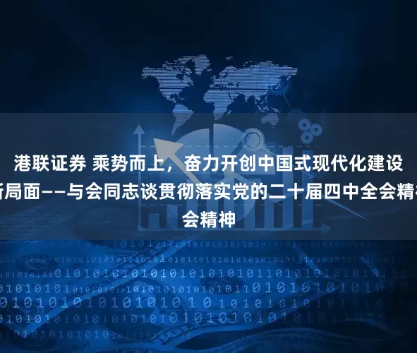 港联证券 乘势而上，奋力开创中国式现代化建设新局面——与会同志谈贯彻落实党的二十届四中全会精神