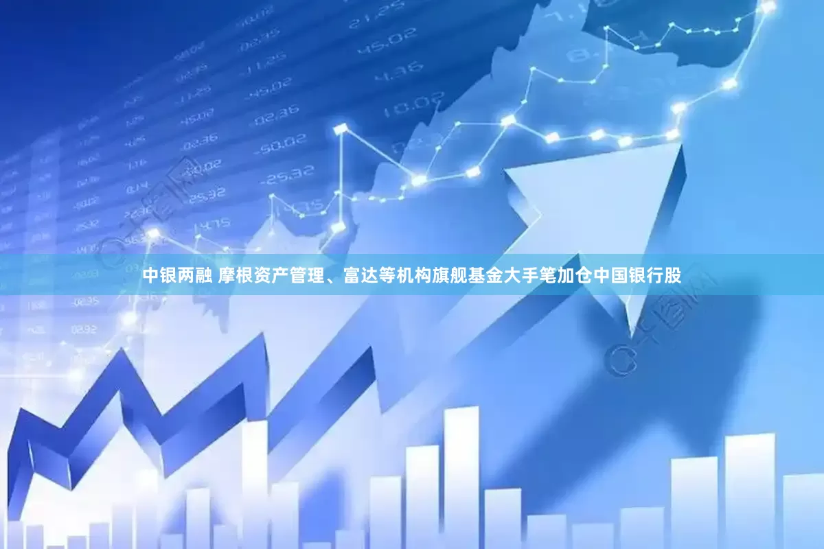 中银两融 摩根资产管理、富达等机构旗舰基金大手笔加仓中国银行股
