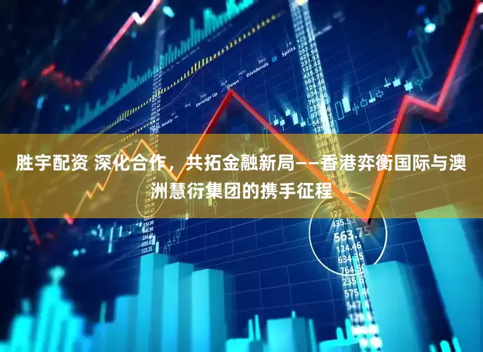 胜宇配资 深化合作，共拓金融新局——香港弈衡国际与澳洲慧衍集团的携手征程