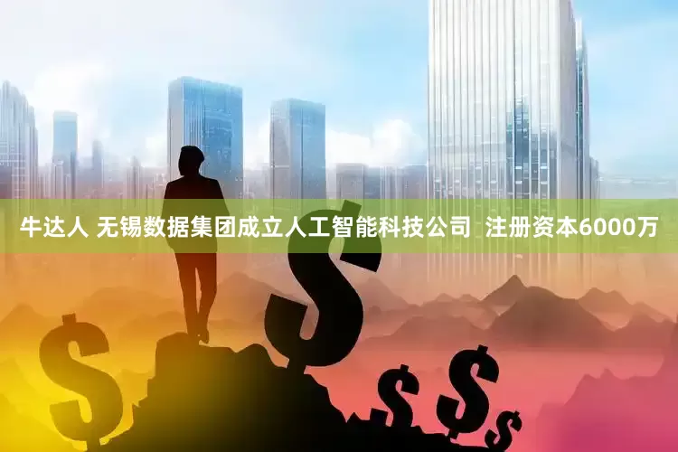牛达人 无锡数据集团成立人工智能科技公司  注册资本6000万