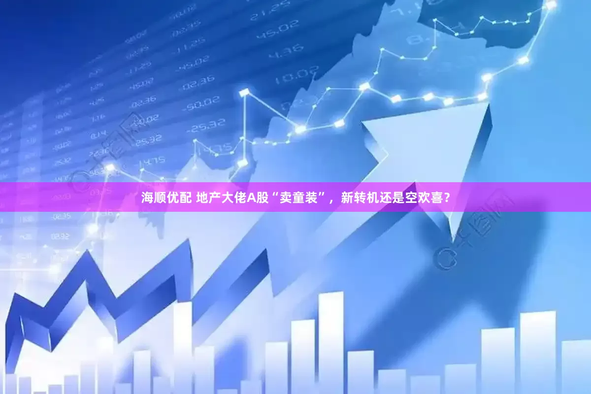 海顺优配 地产大佬A股“卖童装”，新转机还是空欢喜？