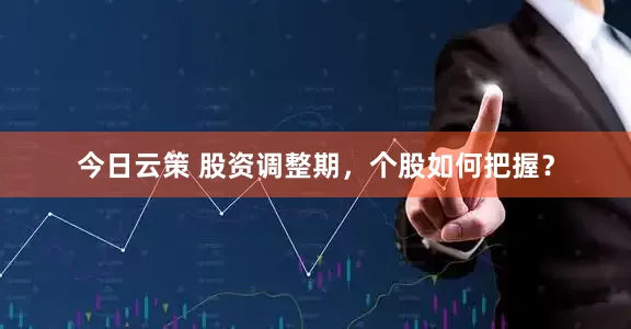 今日云策 股资调整期，个股如何把握？