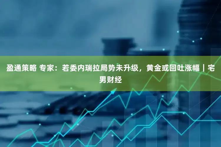 盈通策略 专家：若委内瑞拉局势未升级，黄金或回吐涨幅｜宅男财经