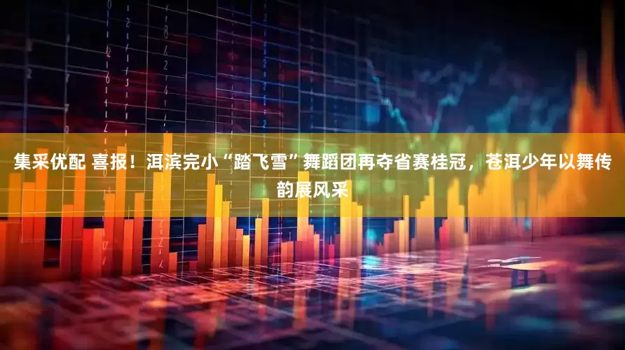 集采优配 喜报！洱滨完小“踏飞雪”舞蹈团再夺省赛桂冠，苍洱少年以舞传韵展风采
