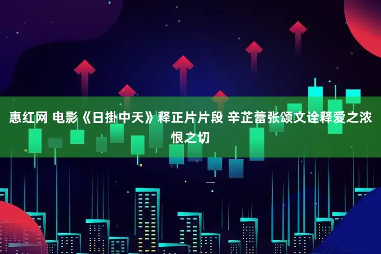 惠红网 电影《日掛中天》释正片片段 辛芷蕾张颂文诠释爱之浓恨之切
