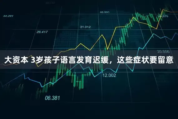 大资本 3岁孩子语言发育迟缓，这些症状要留意