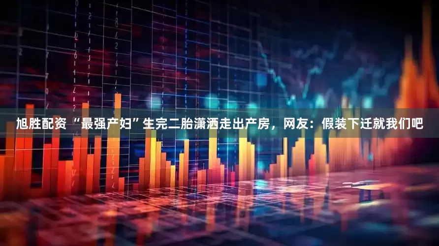 旭胜配资 “最强产妇”生完二胎潇洒走出产房，网友：假装下迁就我们吧
