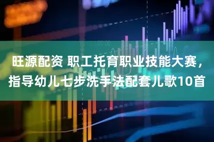 旺源配资 职工托育职业技能大赛，指导幼儿七步洗手法配套儿歌10首