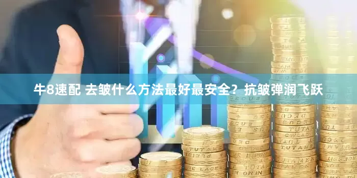 牛8速配 去皱什么方法最好最安全？抗皱弹润飞跃