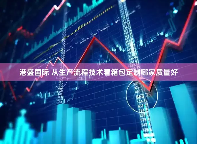 港盛国际 从生产流程技术看箱包定制哪家质量好