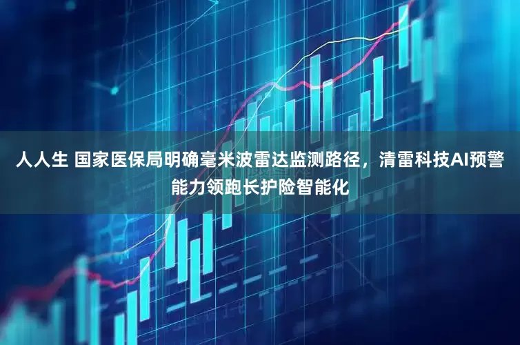 人人生 国家医保局明确毫米波雷达监测路径，清雷科技AI预警能力领跑长护险智能化