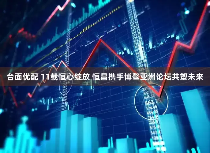 台面优配 11载恒心绽放 恒昌携手博鳌亚洲论坛共塑未来