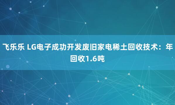 飞乐乐 LG电子成功开发废旧家电稀土回收技术：年回收1.6吨