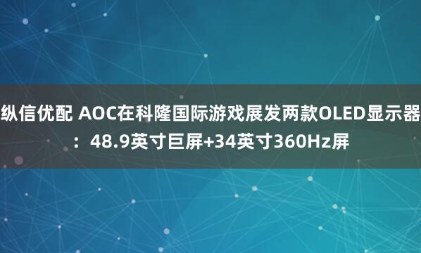 纵信优配 AOC在科隆国际游戏展发两款OLED显示器：48.9英寸巨屏+34英寸360Hz屏